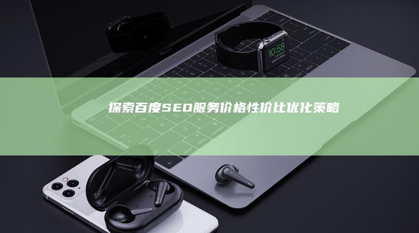 探索百度SEO服务价格：性价比优化策略